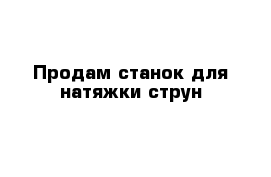 Продам станок для натяжки струн